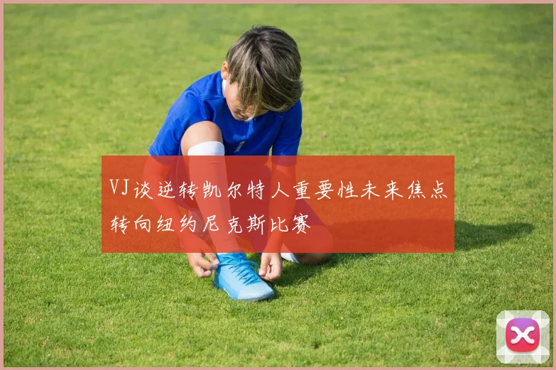 VJ谈逆转凯尔特人重要性未来焦点转向纽约尼克斯比赛