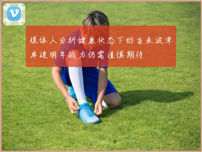 媒体人分析健康状态下的吉米波津库追明年战力仍需谨慎期待