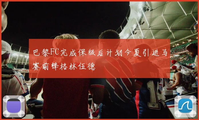 巴黎FC完成保级后计划今夏引进马赛前锋格林伍德