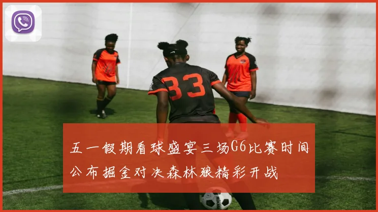 五一假期看球盛宴三场G6比赛时间公布掘金对决森林狼精彩开战