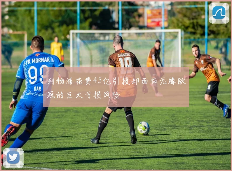利物浦花费45亿引援却面临无缘欧冠的巨大亏损风险