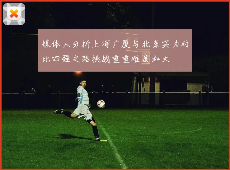 媒体人分析上海广厦与北京实力对比四强之路挑战重重难度加大