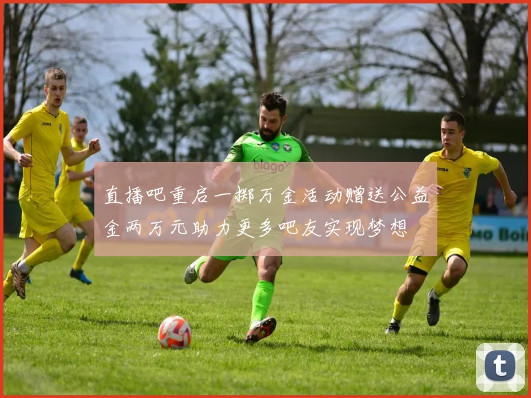 直播吧重启一掷万金活动赠送公益金两万元助力更多吧友实现梦想