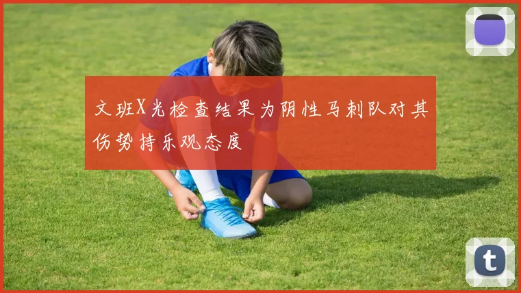文班X光检查结果为阴性马刺队对其伤势持乐观态度