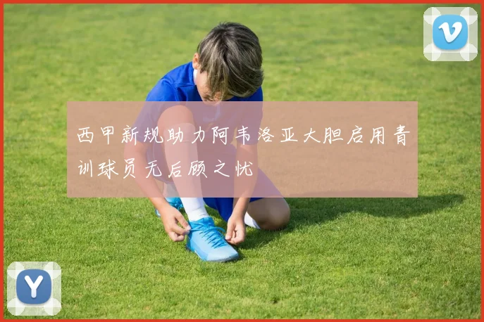 西甲新规助力阿韦洛亚大胆启用青训球员无后顾之忧