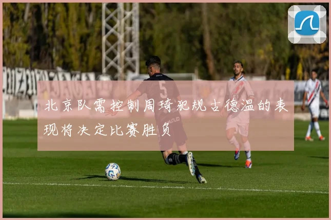 北京队需控制周琦犯规古德温的表现将决定比赛胜负