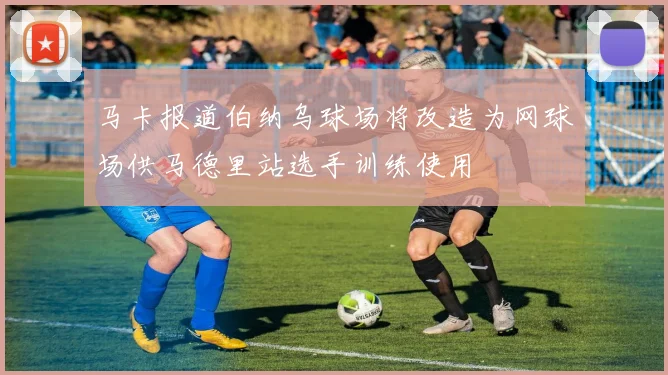 马卡报道伯纳乌球场将改造为网球场供马德里站选手训练使用