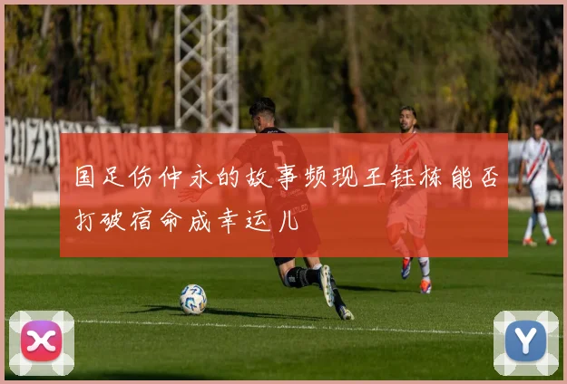 国足伤仲永的故事频现王钰栋能否打破宿命成幸运儿