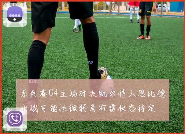 系列赛G4主场对决凯尔特人恩比德出战可能性微弱乌布雷状态待定