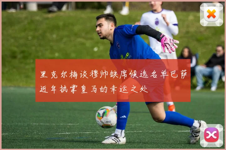 里克尔梅谈穆帅缺席候选名单巴萨近年执掌皇马的幸运之处