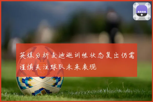 英媒分析麦迪逊训练状态复出仍需谨慎关注球队未来表现