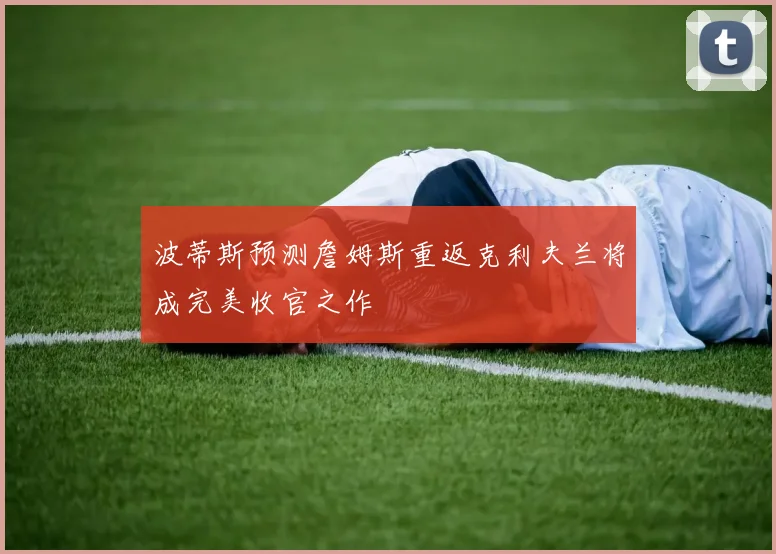 波蒂斯预测詹姆斯重返克利夫兰将成完美收官之作