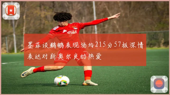 墨菲谈鹈鹕表现场均215分57板深情表达对新奥尔良的热爱