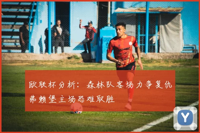 欧联杯分析：森林队客场力争复仇弗赖堡主场恐难取胜