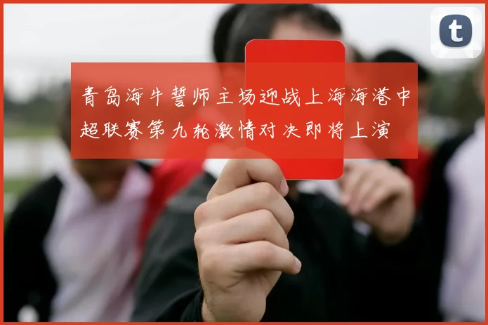 青岛海牛誓师主场迎战上海海港中超联赛第九轮激情对决即将上演