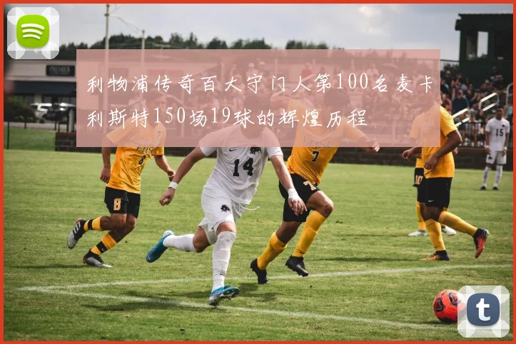 利物浦传奇百大守门人第100名麦卡利斯特150场19球的辉煌历程