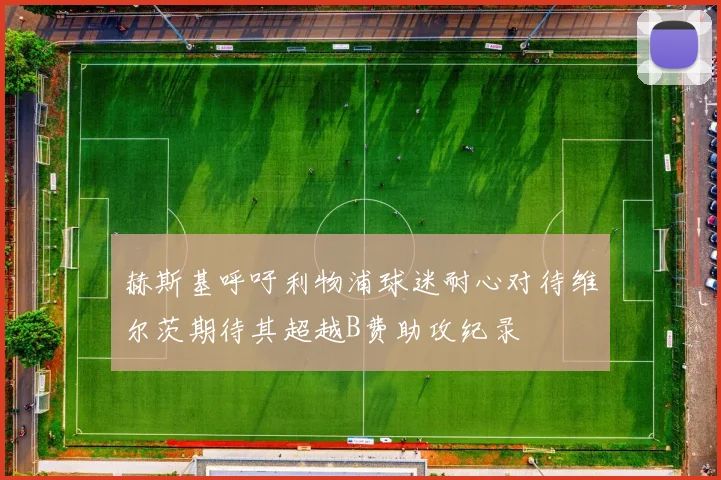 赫斯基呼吁利物浦球迷耐心对待维尔茨期待其超越B费助攻纪录