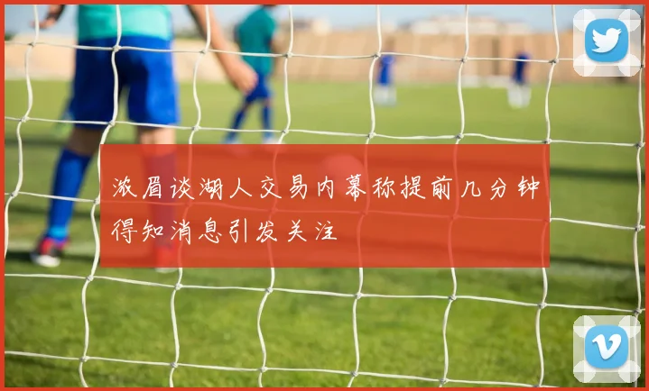 浓眉谈湖人交易内幕称提前几分钟得知消息引发关注