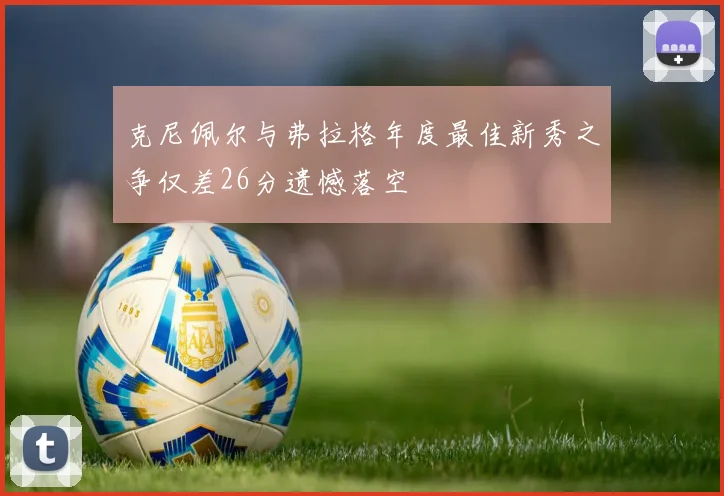 克尼佩尔与弗拉格年度最佳新秀之争仅差26分遗憾落空