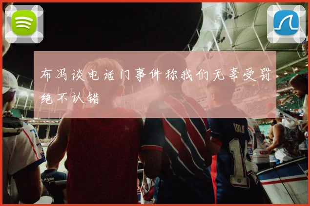 布冯谈电话门事件称我们无辜受罚绝不认错