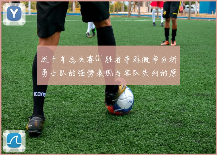 近十年总决赛G1胜者夺冠概率分析勇士队的强势表现与客队失利的原因探讨