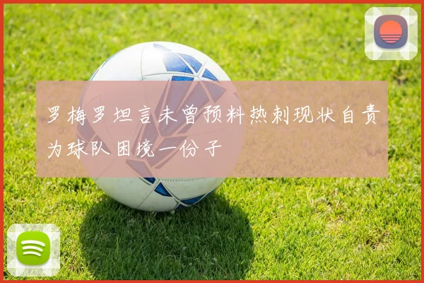 罗梅罗坦言未曾预料热刺现状自责为球队困境一份子