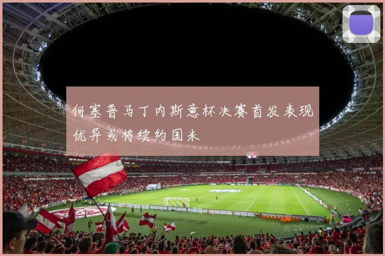 何塞普马丁内斯意杯决赛首发表现优异或将续约国米