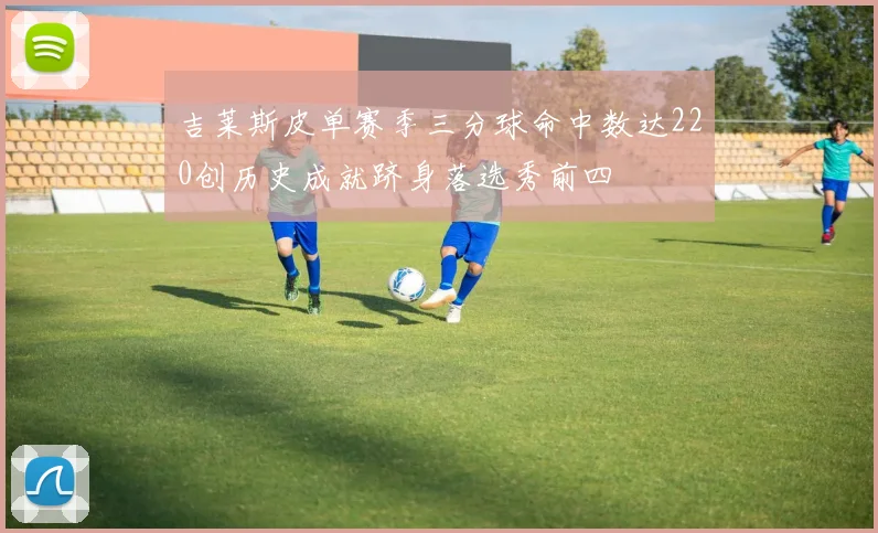 吉莱斯皮单赛季三分球命中数达220创历史成就跻身落选秀前四