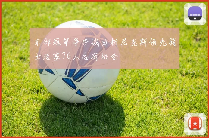 东部冠军争夺战分析尼克斯领先骑士活塞76人各有机会