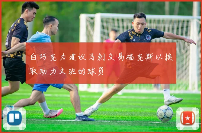 白巧克力建议马刺交易福克斯以换取助力文班的球员
