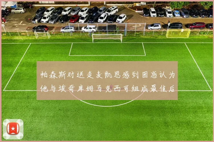 帕森斯对送走麦凯恩感到困惑认为他与埃奇库姆马克西可组成最佳后场组合