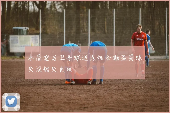 水晶宫后卫手球送点机会勒温罚球失误错失良机