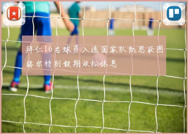 拜仁16名球员入选国家队凯恩获图赫尔特别假期放松休息