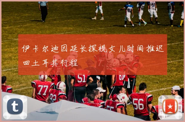 伊卡尔迪因延长探视女儿时间推迟回土耳其行程