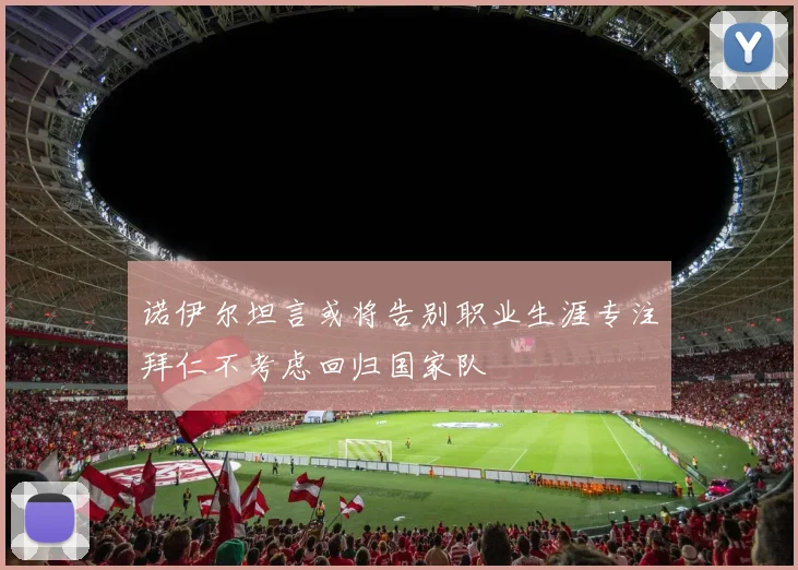 诺伊尔坦言或将告别职业生涯专注拜仁不考虑回归国家队