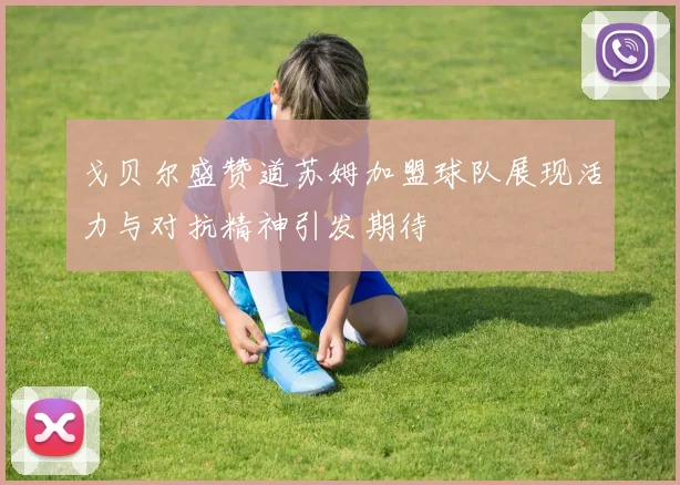 戈贝尔盛赞道苏姆加盟球队展现活力与对抗精神引发期待