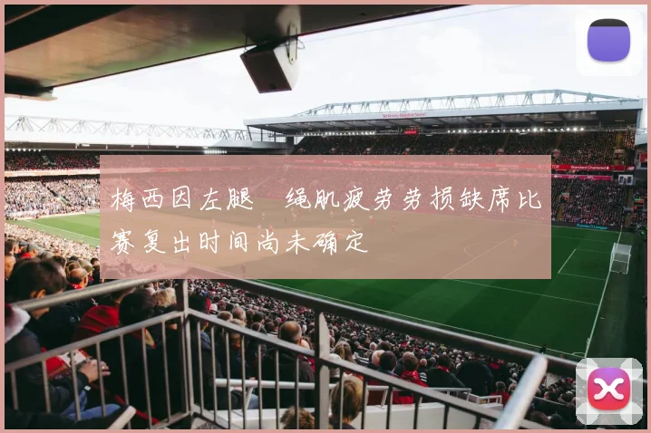 梅西因左腿腘绳肌疲劳劳损缺席比赛复出时间尚未确定